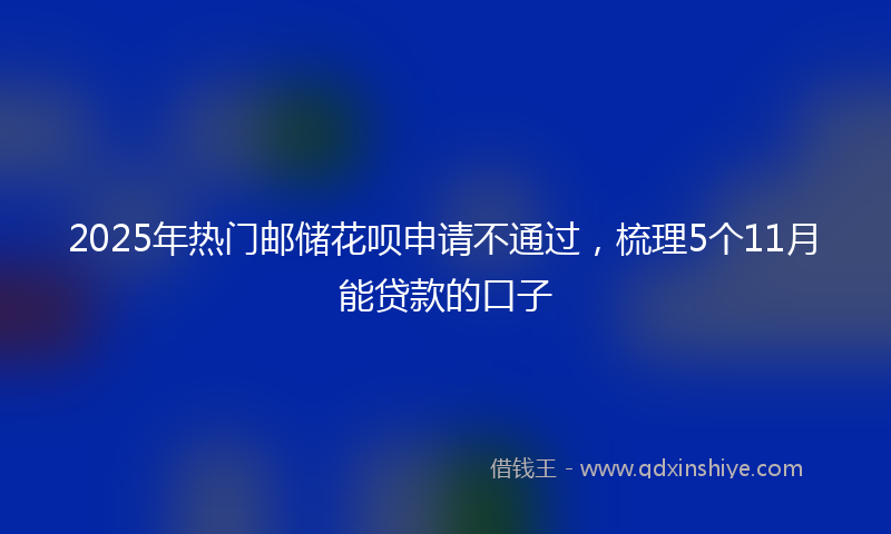 2025年热门邮储花呗申请不通过，梳理5个11月能贷款的口子