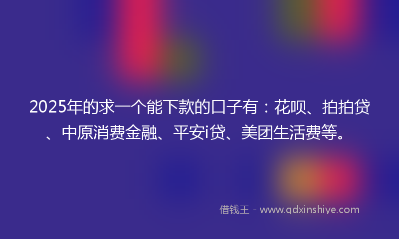 2025年的求一个能下款的口子有：花呗、拍拍贷、中原消费金融、平安i贷、美团生活费等。