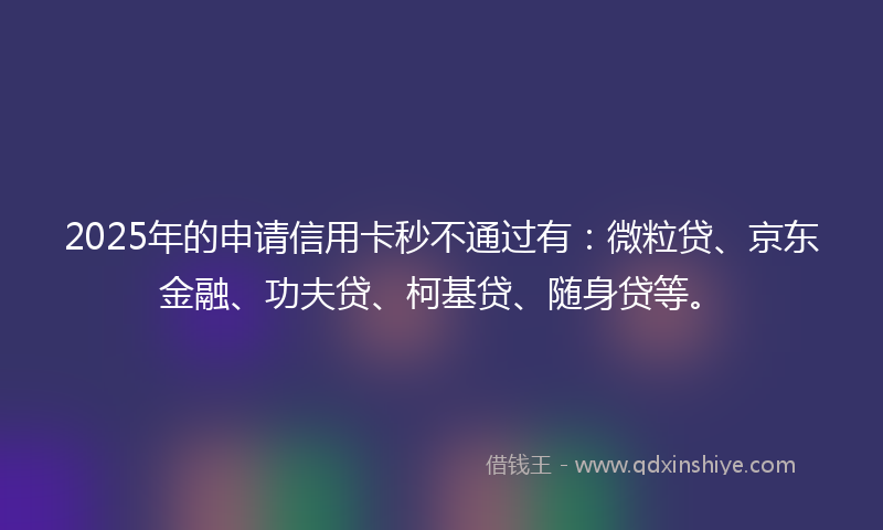 2025年的申请信用卡秒不通过有：微粒贷、京东金融、功夫贷、柯基贷、随身贷等。