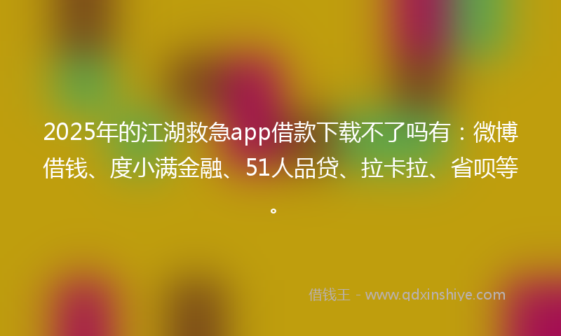 2025年的江湖救急app借款下载不了吗有：微博借钱、度小满金融、51人品贷、拉卡拉、省呗等。