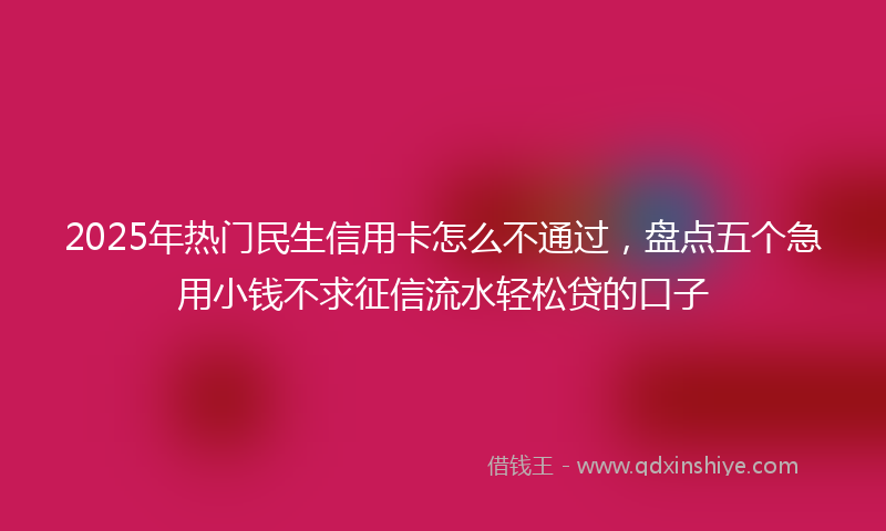 2025年热门民生信用卡怎么不通过，盘点五个急用小钱不求征信流水轻松贷的口子