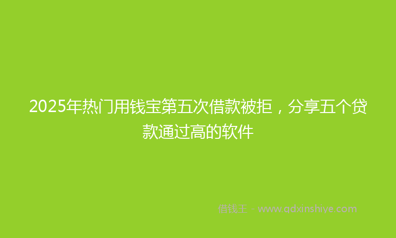 2025年热门用钱宝第五次借款被拒，分享五个贷款通过高的软件