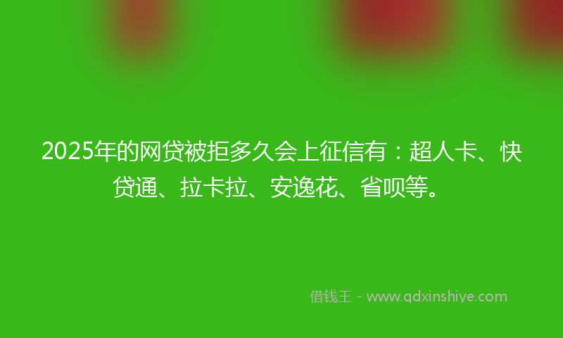 2025年的网贷被拒多久会上征信有：超人卡、快贷通、拉卡拉、安逸花、省呗等。