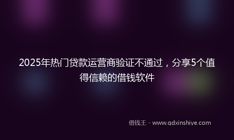 2025年热门贷款运营商验证不通过，分享5个值得信赖的借钱软件