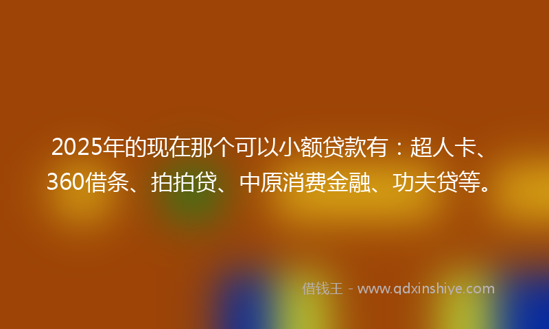 2025年的现在那个可以小额贷款有：超人卡、360借条、拍拍贷、中原消费金融、功夫贷等。