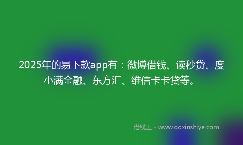 2025年的易下款app有：微博借钱、读秒贷、度小满金融、东方汇、维信卡卡贷等。