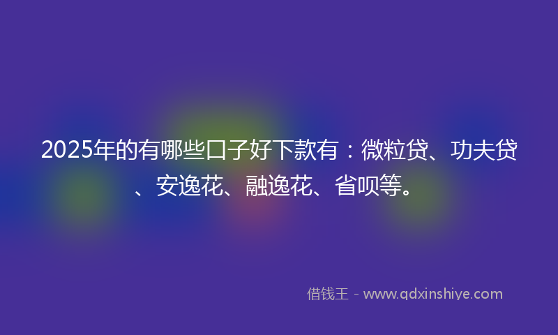 2025年的有哪些口子好下款有：微粒贷、功夫贷、安逸花、融逸花、省呗等。