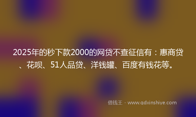 2025年的秒下款2000的网贷不查征信有：惠商贷、花呗、51人品贷、洋钱罐、百度有钱花等。