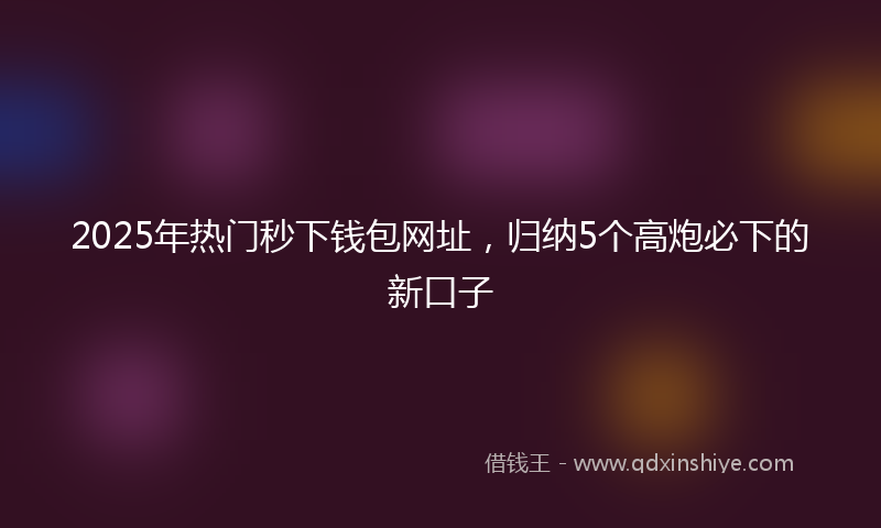 2025年热门秒下钱包网址，归纳5个高炮必下的新口子