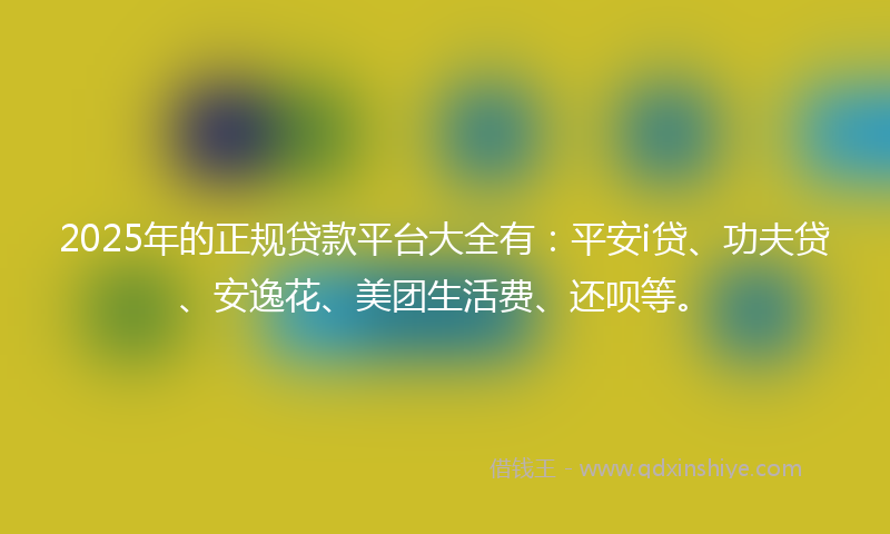 2025年的正规贷款平台大全有：平安i贷、功夫贷、安逸花、美团生活费、还呗等。