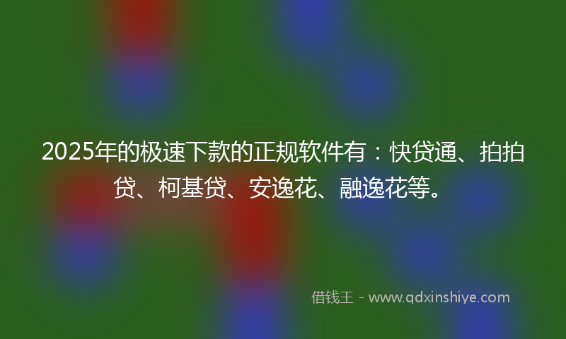 2025年的极速下款的正规软件有：快贷通、拍拍贷、柯基贷、安逸花、融逸花等。