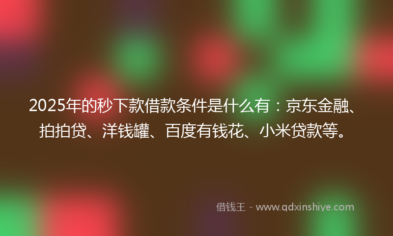 2025年的秒下款借款条件是什么有：京东金融、拍拍贷、洋钱罐、百度有钱花、小米贷款等。