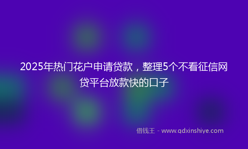 2025年热门花户申请贷款，整理5个不看征信网贷平台放款快的口子