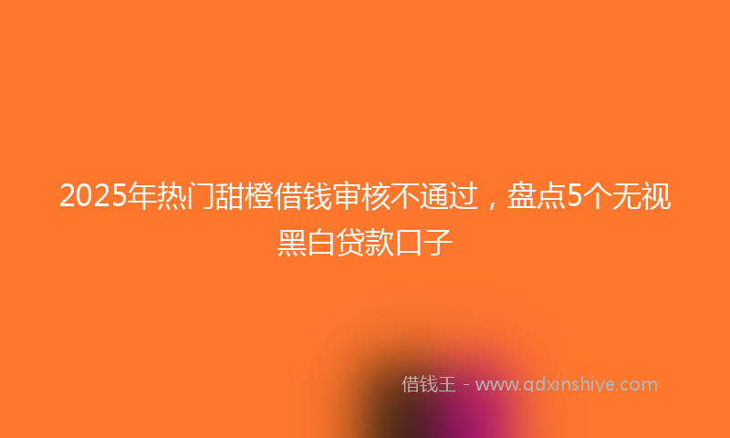 2025年热门甜橙借钱审核不通过，盘点5个无视黑白贷款口子