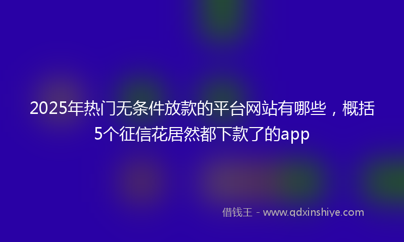 2025年热门无条件放款的平台网站有哪些，概括5个征信花居然都下款了的app