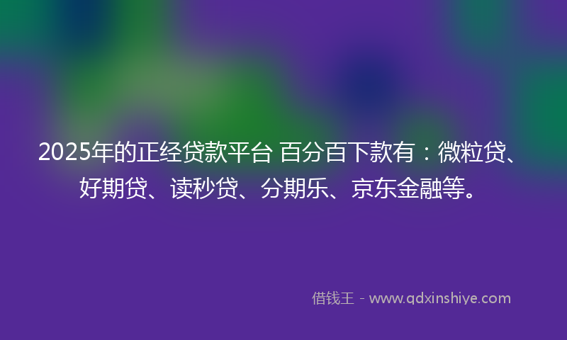 2025年的正经贷款平台 百分百下款有：微粒贷、好期贷、读秒贷、分期乐、京东金融等。