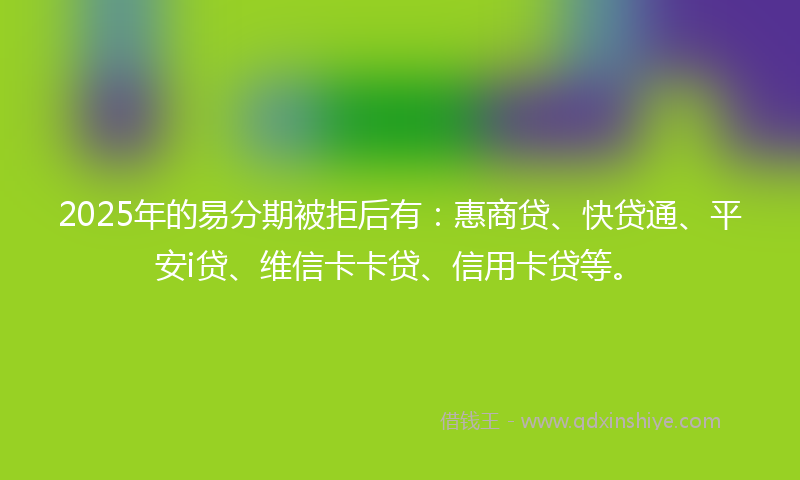 2025年的易分期被拒后有：惠商贷、快贷通、平安i贷、维信卡卡贷、信用卡贷等。
