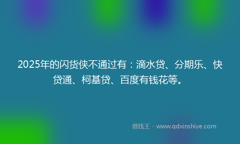2025年的闪货侠不通过有：滴水贷、分期乐、快贷通、柯基贷、百度有钱花等。