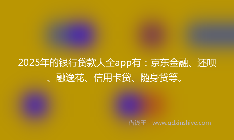 2025年的银行贷款大全app有：京东金融、还呗、融逸花、信用卡贷、随身贷等。
