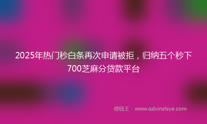 2025年热门秒白条再次申请被拒，归纳五个秒下700芝麻分贷款平台