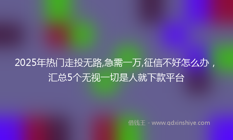 2025年热门走投无路,急需一万,征信不好怎么办，汇总5个无视一切是人就下款平台