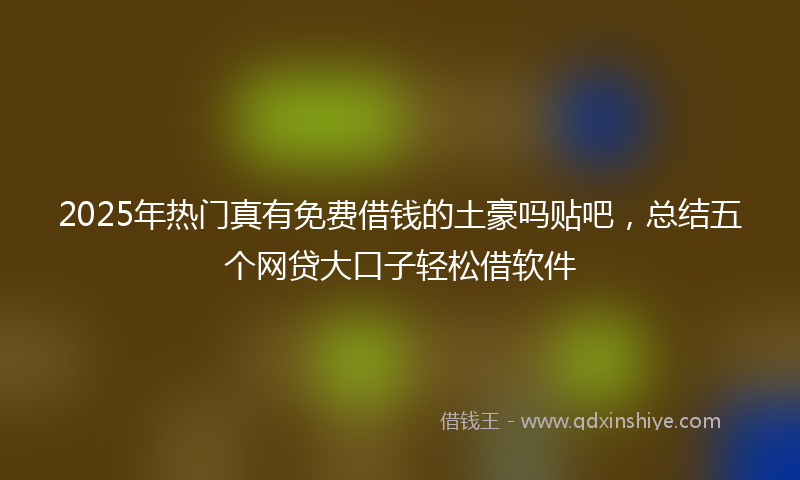 2025年热门真有免费借钱的土豪吗贴吧，总结五个网贷大口子轻松借软件