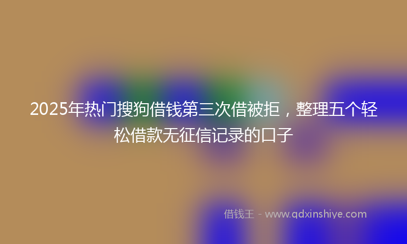 2025年热门搜狗借钱第三次借被拒，整理五个轻松借款无征信记录的口子