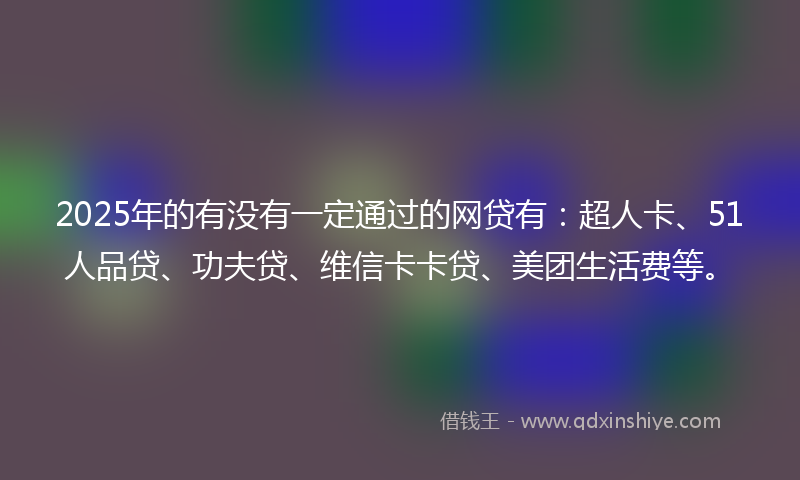 2025年的有没有一定通过的网贷有：超人卡、51人品贷、功夫贷、维信卡卡贷、美团生活费等。