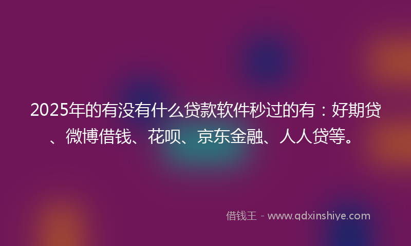2025年的有没有什么贷款软件秒过的有：好期贷、微博借钱、花呗、京东金融、人人贷等。