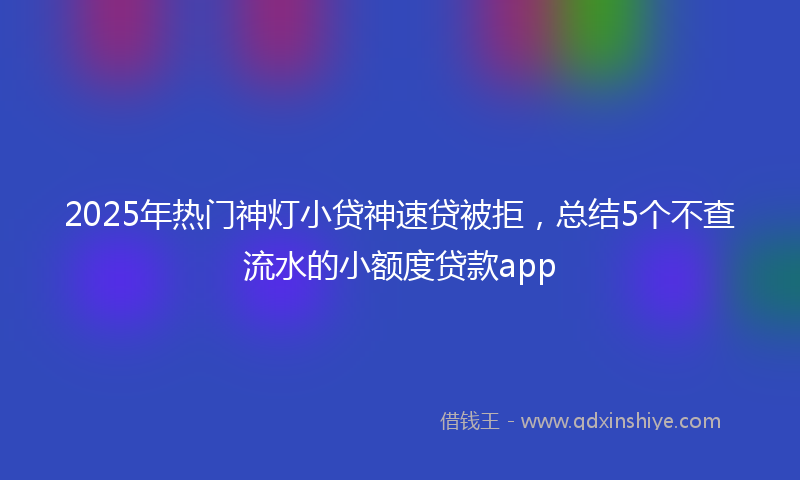 2025年热门神灯小贷神速贷被拒，总结5个不查流水的小额度贷款app