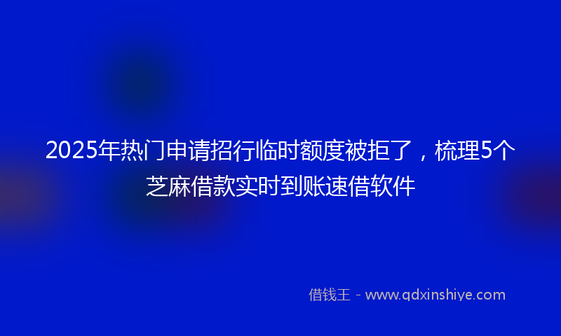 2025年热门申请招行临时额度被拒了，梳理5个芝麻借款实时到账速借软件