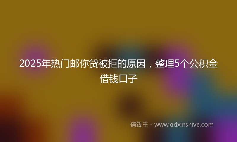2025年热门邮你贷被拒的原因，整理5个公积金借钱口子