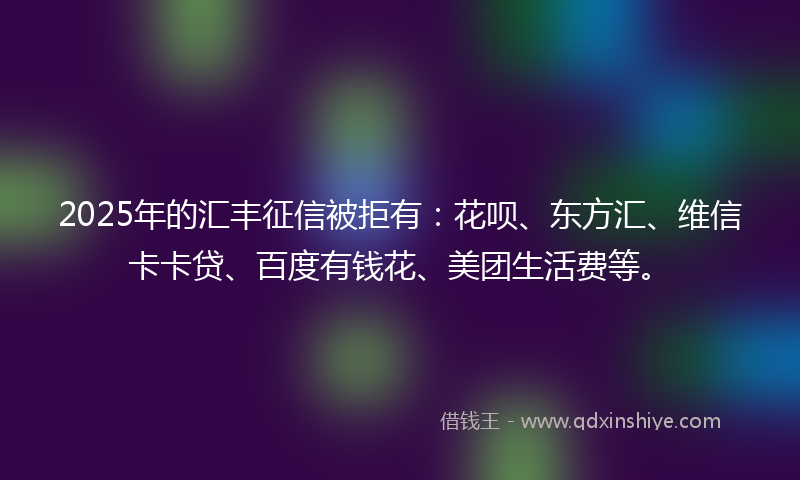 2025年的汇丰征信被拒有：花呗、东方汇、维信卡卡贷、百度有钱花、美团生活费等。