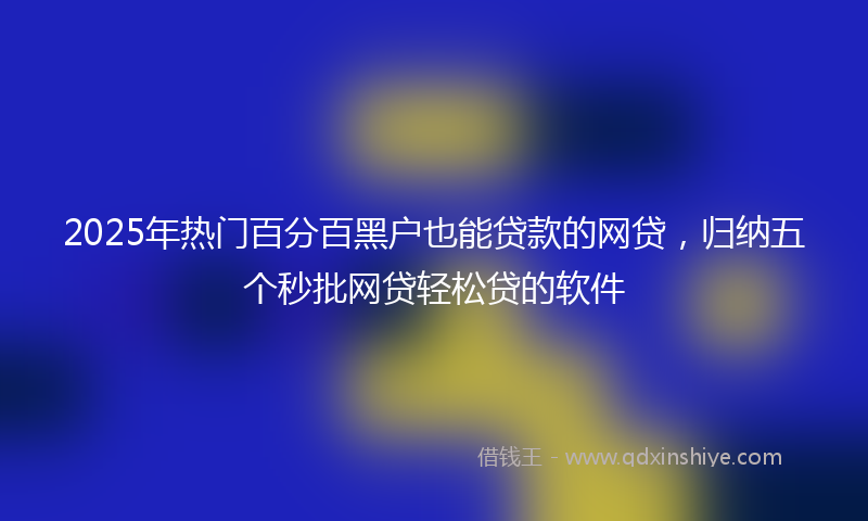 2025年热门百分百黑户也能贷款的网贷，归纳五个秒批网贷轻松贷的软件