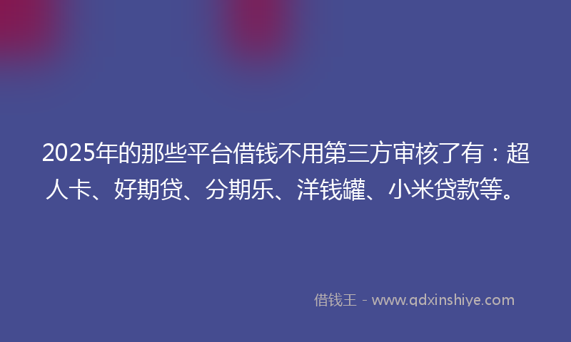 2025年的那些平台借钱不用第三方审核了有：超人卡、好期贷、分期乐、洋钱罐、小米贷款等。