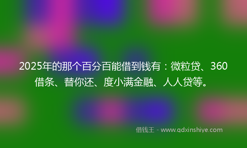 2025年的那个百分百能借到钱有：微粒贷、360借条、替你还、度小满金融、人人贷等。