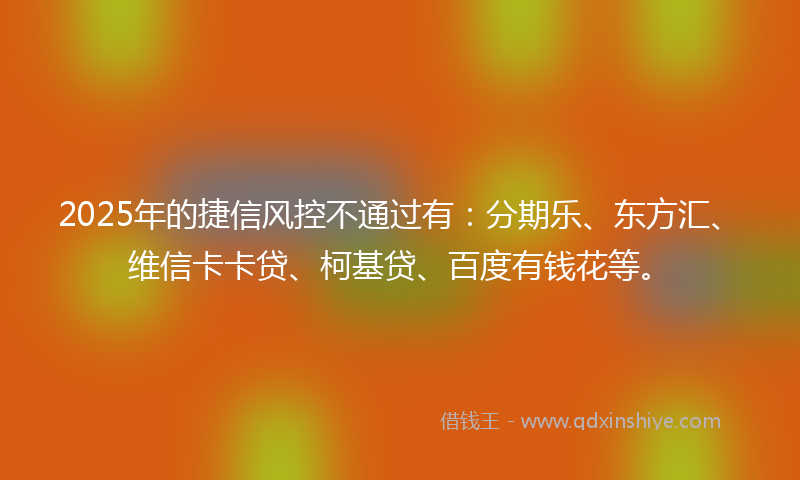 2025年的捷信风控不通过有：分期乐、东方汇、维信卡卡贷、柯基贷、百度有钱花等。