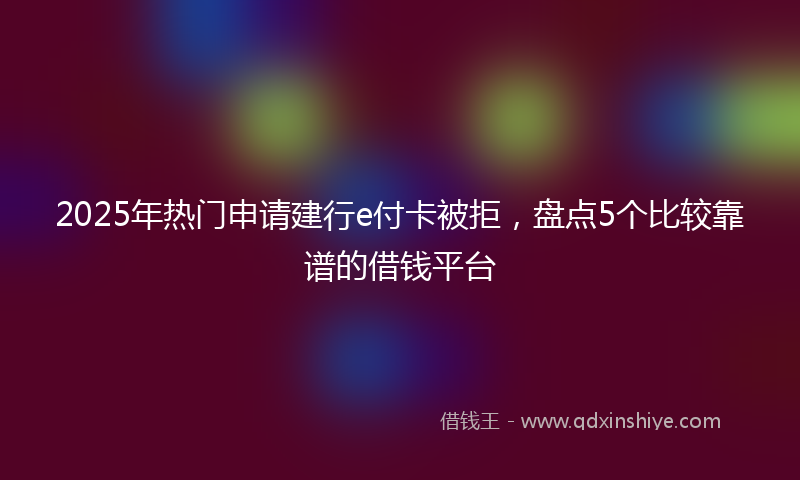 2025年热门申请建行e付卡被拒，盘点5个比较靠谱的借钱平台
