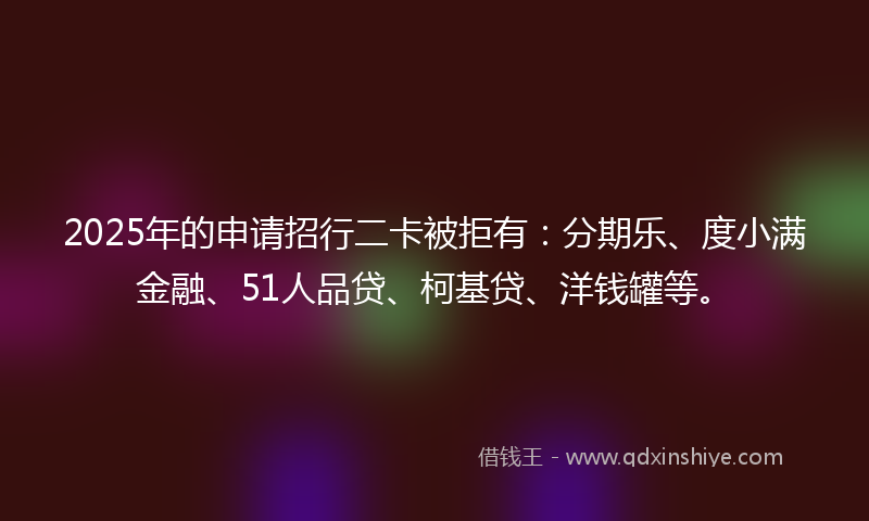 2025年的申请招行二卡被拒有：分期乐、度小满金融、51人品贷、柯基贷、洋钱罐等。