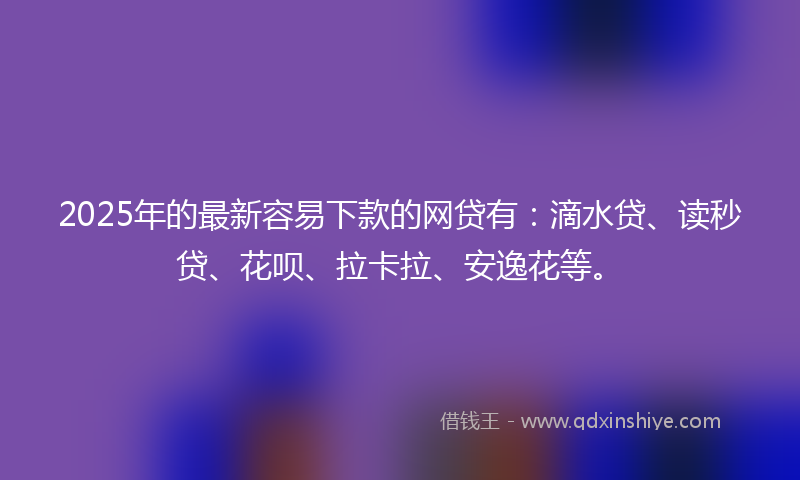 2025年的最新容易下款的网贷有：滴水贷、读秒贷、花呗、拉卡拉、安逸花等。