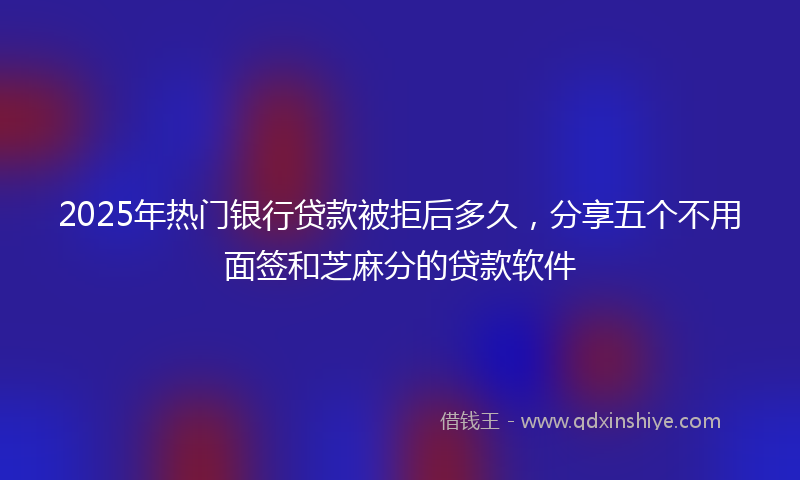 2025年热门银行贷款被拒后多久，分享五个不用面签和芝麻分的贷款软件