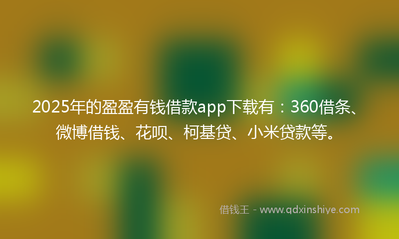2025年的盈盈有钱借款app下载有：360借条、微博借钱、花呗、柯基贷、小米贷款等。