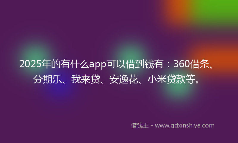 2025年的有什么app可以借到钱有：360借条、分期乐、我来贷、安逸花、小米贷款等。