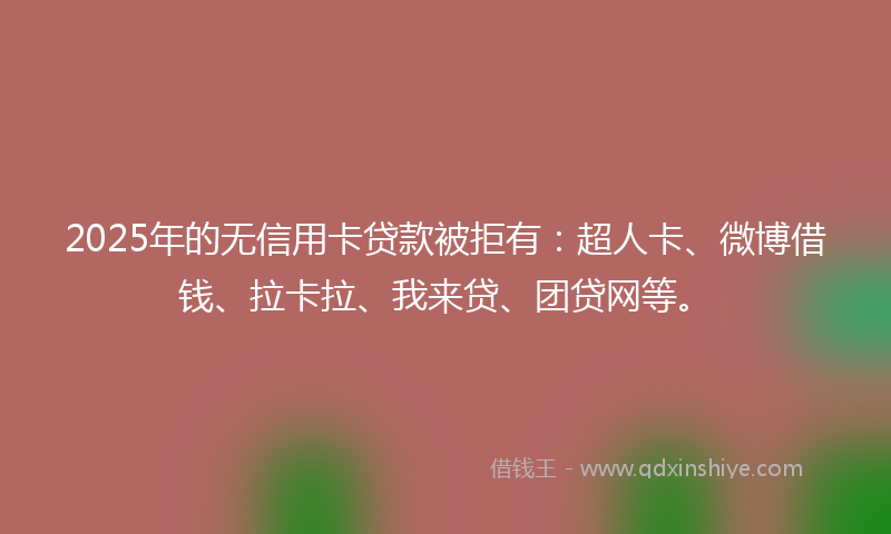 2025年的无信用卡贷款被拒有：超人卡、微博借钱、拉卡拉、我来贷、团贷网等。