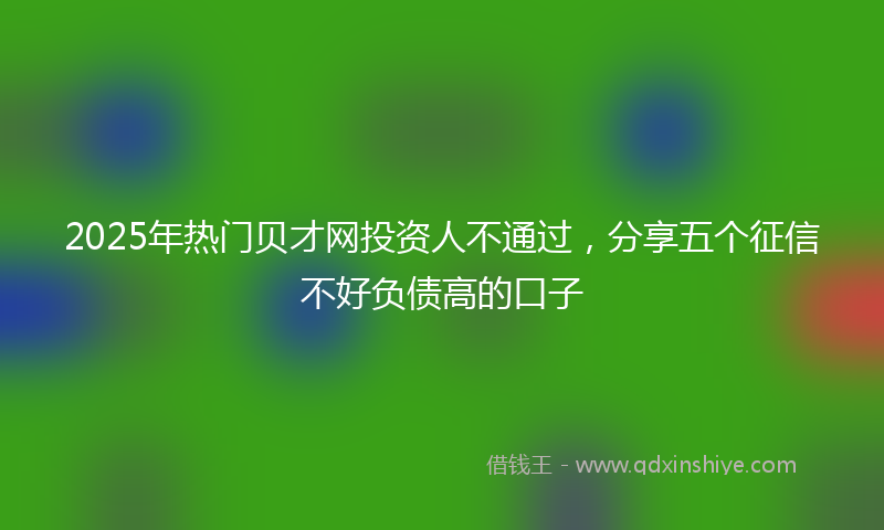 2025年热门贝才网投资人不通过，分享五个征信不好负债高的口子