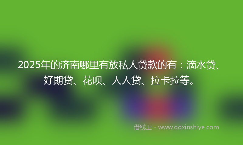 2025年的济南哪里有放私人贷款的有：滴水贷、好期贷、花呗、人人贷、拉卡拉等。