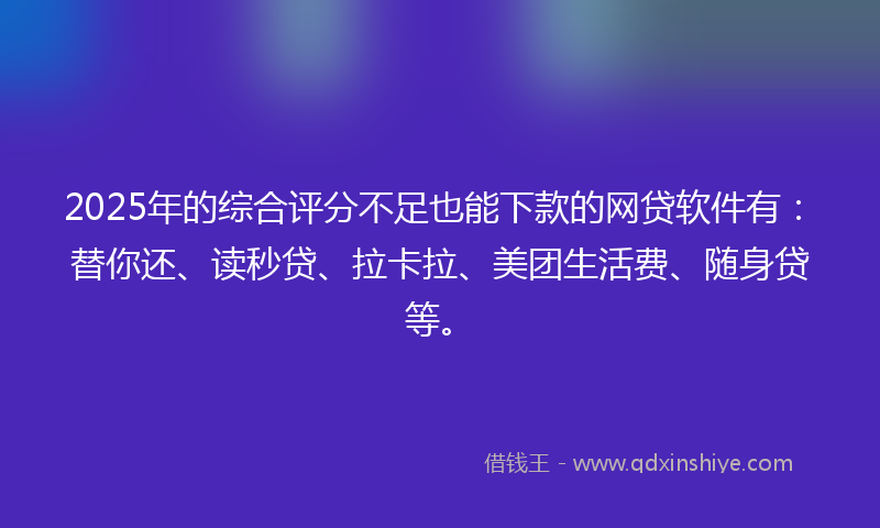 2025年的综合评分不足也能下款的网贷软件有：替你还、读秒贷、拉卡拉、美团生活费、随身贷等。