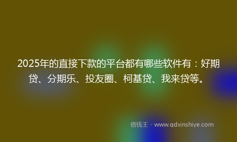 2025年的直接下款的平台都有哪些软件有：好期贷、分期乐、投友圈、柯基贷、我来贷等。