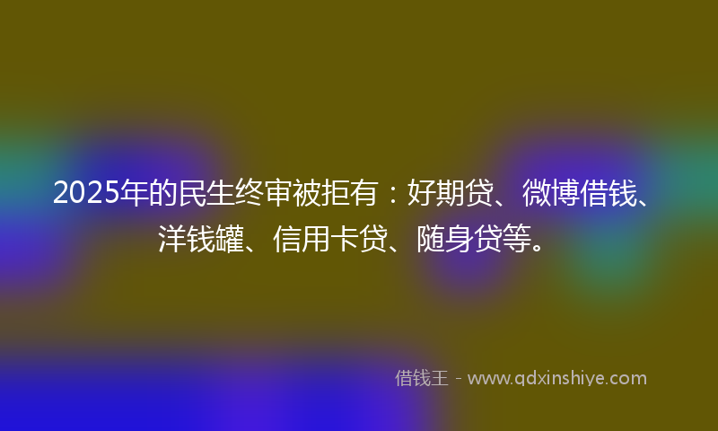 2025年的民生终审被拒有：好期贷、微博借钱、洋钱罐、信用卡贷、随身贷等。