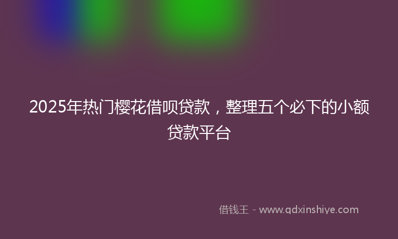 2025年热门樱花借呗贷款，整理五个必下的小额贷款平台